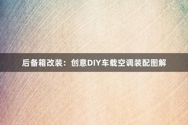 后备箱改装：创意DIY车载空调装配图解