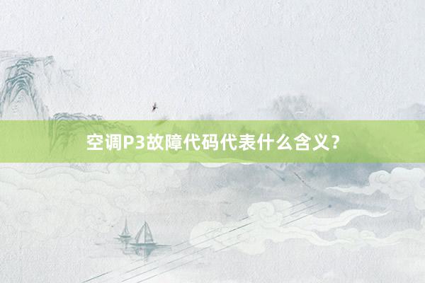 空调P3故障代码代表什么含义？