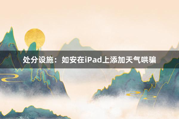 处分设施：如安在iPad上添加天气哄骗