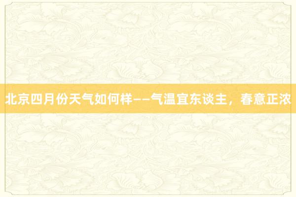 北京四月份天气如何样——气温宜东谈主，春意正浓