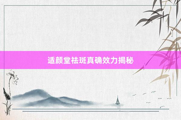 适颜堂祛斑真确效力揭秘