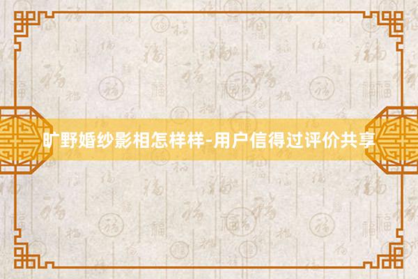 旷野婚纱影相怎样样-用户信得过评价共享